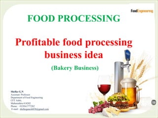 FOOD PROCESSING
Profitable food processing
business idea
(Bakery Business)
Shelke G.N
Assistant Professor
Department of Food Engineering
CFT Ashti,
Maharashtra 414202
Phone: +919561777282
E-mail: shelkeganesh838@gmail.com
 