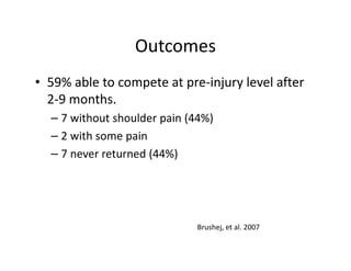 Outcomes
• 59% able to compete at pre-injury level after
2-9 months.
– 7 without shoulder pain (44%)
– 2 with some pain
– 7 never returned (44%)
Brushej, et al. 2007
 