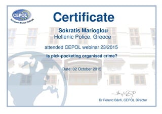 Certificate
Sokratis Marioglou
Hellenic Police, Greece
attended CEPOL webinar 23/2015
Is pick-pocketing organised crime?
Date: 02 October 2015
Dr Ferenc Bánfi, CEPOL Director
 