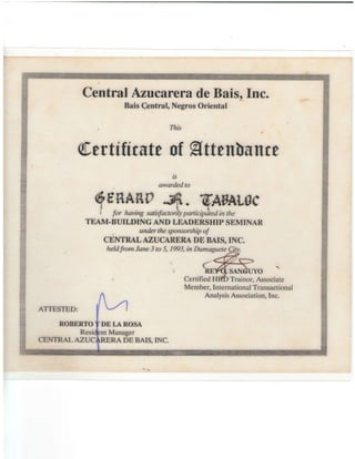 Central AzucareradeBais,fnc.
Bais C.entral,NegrosOriental
$,ortrffriltt of9,ttnrlunre
ls
awarded to
Genr'no&. EAV,.WCI for havingsatisfactoilyparticipcitedin the
TBAM.BUILDING AND LEADERSHIP SEMINAR
, underthesponsorshipof
CENTRAL AZUCARERADE BAIS, [NC.
heldfromJune3 to 5, 1993,in DumagueteQ
Member,InternationalTransactional
AnalysisAssociation,Inc.
ATTESTED:
ROBERTO
Resi
DE LA ROSA
nt Manager
RERA DE BAIS,INC.CENTRALAZUC
 