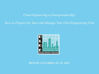 From Engineering to Entrepreneurship:
How to Prepare for, Start and Manage Your Own Engineering Firm

RICK DE LA GUARDIA, E.I. M. ASCE

 