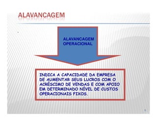 .
ALAVANCAGEM
ALAVANCAGEM
OPERACIONAL
6
INDICA A CAPACIDADE DA EMPRESA
DE AUMENTAR SEUS LUCROS COM O
ACRÉSCIMO DE VENDAS E COM APOIO
EM DETERMINADO NÍVEL DE CUSTOS
OPERACIONAIS FIXOS.
 