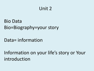 Unit 2
Bio Data
Bio=Biography=your story

Data= information
Information on your life’s story or Your
introduction

 