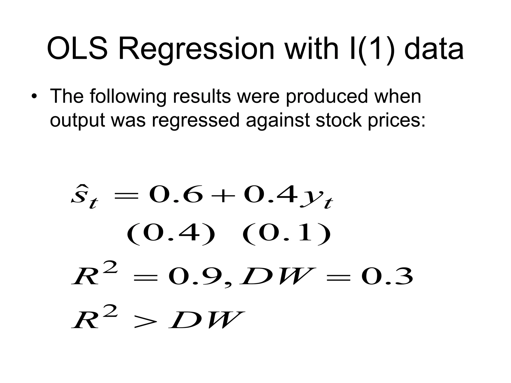 OLS Regression with I(1) data
• The following results were produced when
output was regressed against stock prices:
DW
R
DW
R
y
s t
t





2
2
3
.
0
,
9
.
0
(0.1)
(0.4)
4
.
0
6
.
0
ˆ
 