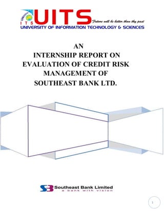 1
AN
INTERNSHIP REPORT ON
EVALUATION OF CREDIT RISK
MANAGEMENT OF
SOUTHEAST BANK LTD.
 