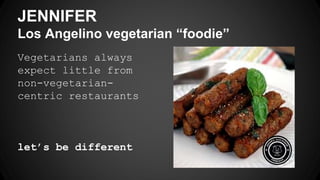 Vegetarians always
expect little from
non-vegetarian-
centric restaurants
let’s be different
JENNIFER
Los Angelino vegetarian “foodie”
 