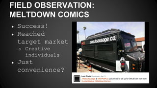 FIELD OBSERVATION:
MELTDOWN COMICS
● Success!
● Reached
target market
o Creative
individuals
● Just
convenience?
 