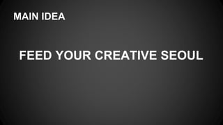 MAIN IDEA
FEED YOUR CREATIVE SEOUL
 