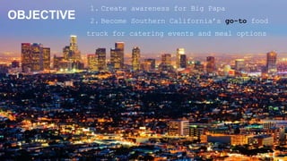 OBJECTIVE
1. Create awareness for Big Papa
2. Become Southern California’s go-to food
truck for catering events and meal options
 