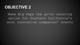 OBJECTIVE 2
Make Big Papa the go-to catering
option for Southern California’s
most innovative companies’ events
 