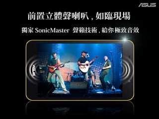 前置立體聲喇叭 , 如臨現場
獨家 SonicMaster 聲籟技術 , 給 極致音效你
 
