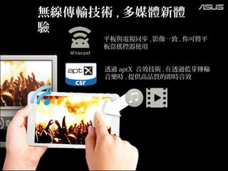 無線傳輸技術 , 多媒體新體
驗
透過 aptX 音效技術 , 在透過藍芽傳輸
音樂時 , 提供高品質的即時音效
平板與電視同步 , 影像一致 , 你可將平
板當搖控器使用
 