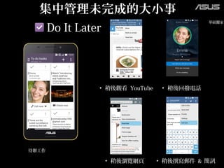 集中管理未完成的大小事
待辦工作
• 稍後觀看 YouTube
Do It LaterDo It Later
華碩獨家
• 稍後回撥電話
• 稍後瀏覽網頁 • 稍後撰寫郵件 & 簡訊
 