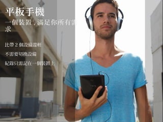 平板手機
一個裝置 , 滿足你所有需
求
比帶 2 個設備還輕
不需要切換設備
紀錄只需記在一個裝置上
 