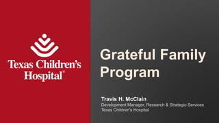 1 Grateful Family Program
Grateful Family
Program
Travis H. McClain
Development Manager, Research & Strategic Services
Texas Children's Hospital
 