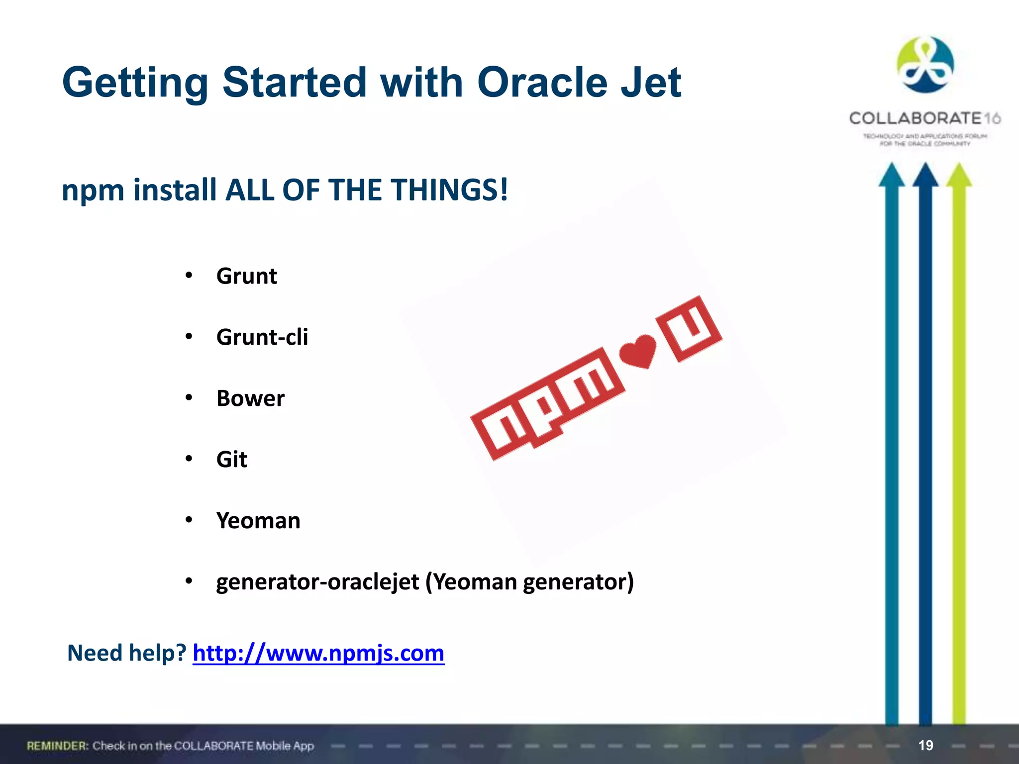 Getting Started with Oracle Jet
npm install ALL OF THE THINGS!
19
• Grunt
• Grunt-cli
• Bower
• Git
• Yeoman
• generator-oraclejet (Yeoman generator)
Need help? http://www.npmjs.com
 