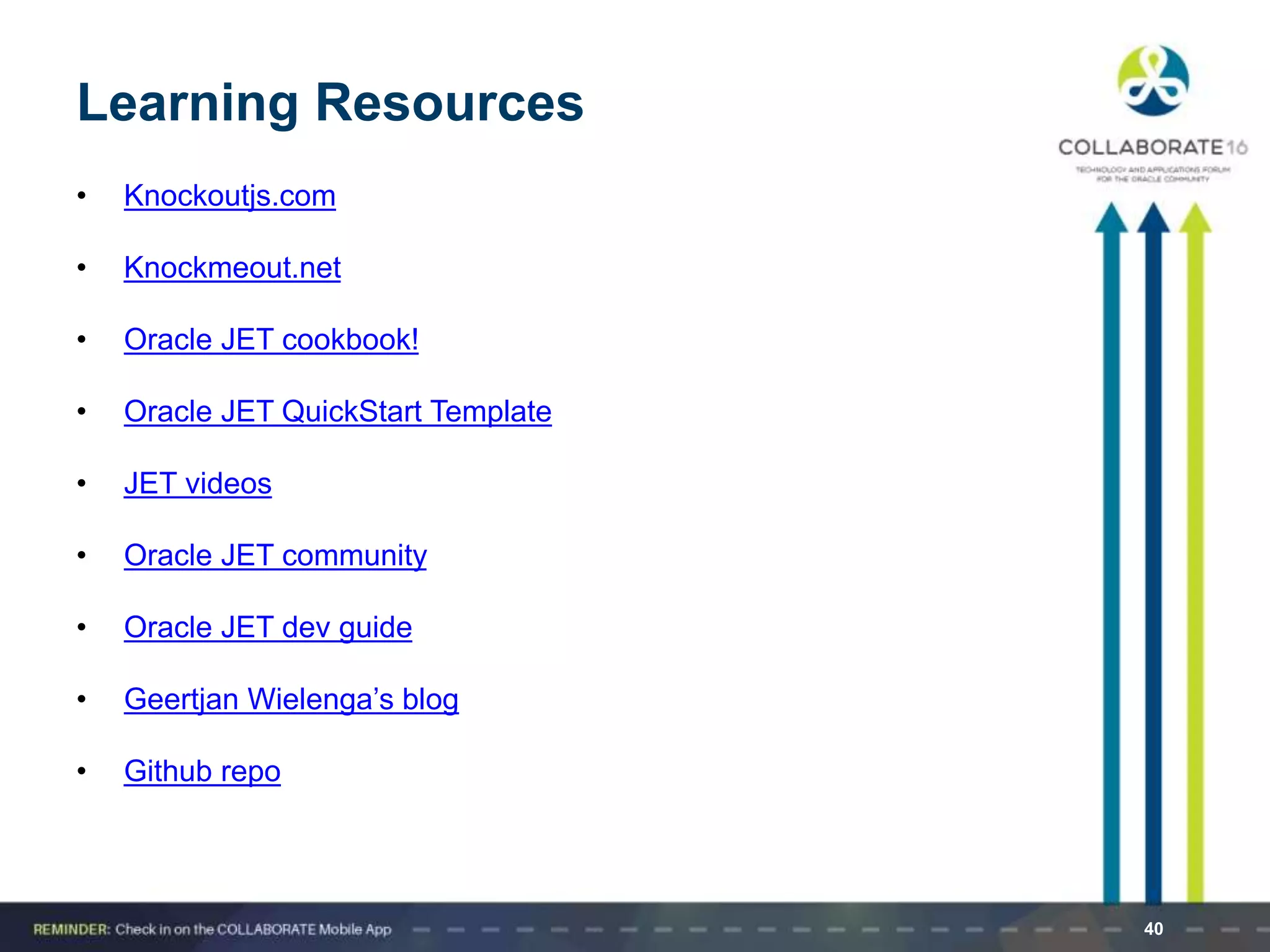 Learning Resources
• Knockoutjs.com
• Knockmeout.net
• Oracle JET cookbook!
• Oracle JET QuickStart Template
• JET videos
• Oracle JET community
• Oracle JET dev guide
• Geertjan Wielenga’s blog
• Github repo
40
 