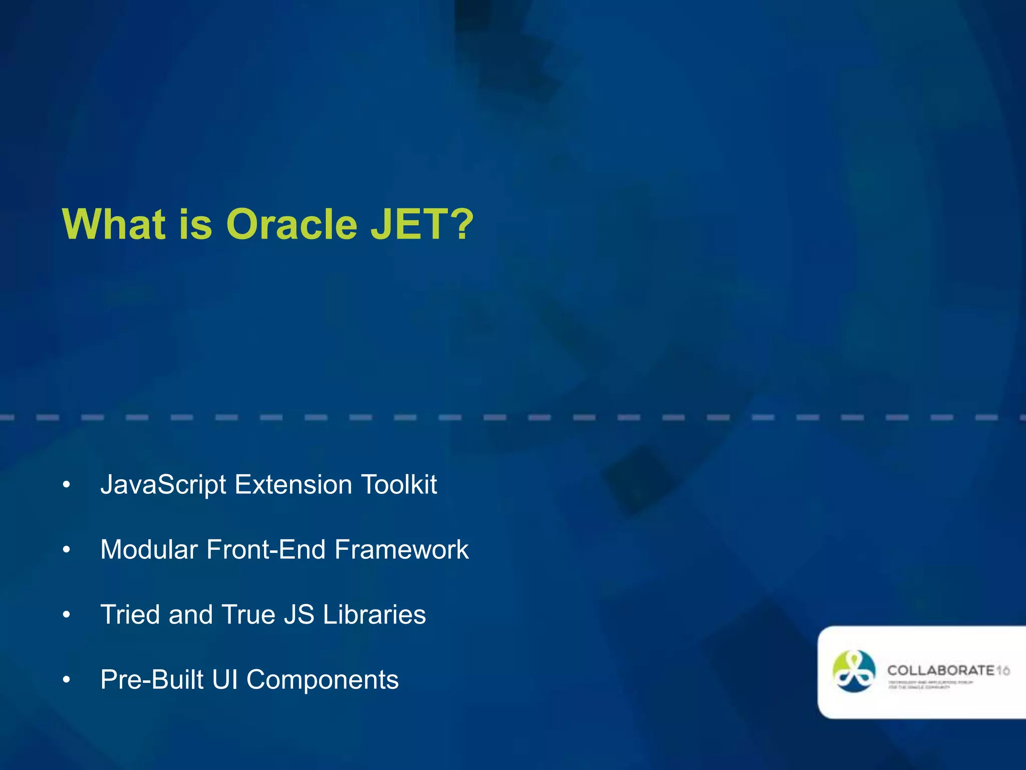 What is Oracle JET?
• JavaScript Extension Toolkit
• Modular Front-End Framework
• Tried and True JS Libraries
• Pre-Built UI Components
 