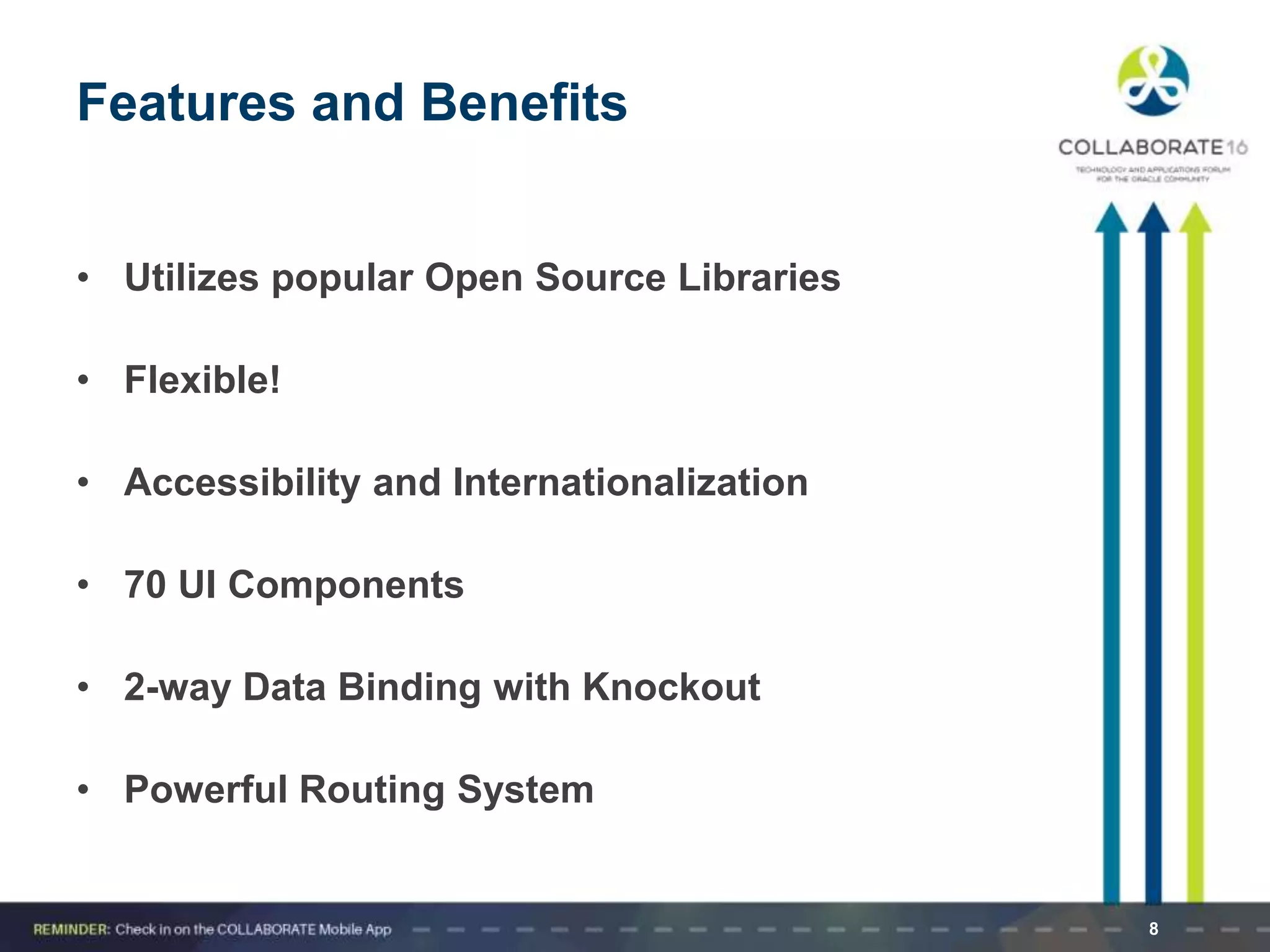 Features and Benefits
• Utilizes popular Open Source Libraries
• Flexible!
• Accessibility and Internationalization
• 70 UI Components
• 2-way Data Binding with Knockout
• Powerful Routing System
8
 