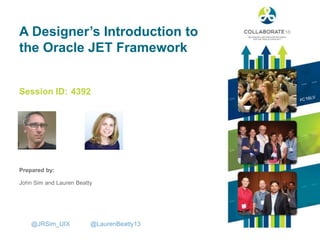 Session ID:
Prepared by:
A Designer’s Introduction to
the Oracle JET Framework
4392
@JRSim_UIX @LaurenBeatty13
John Sim and Lauren Beatty
 