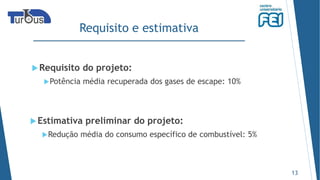 Requisito e estimativa
Requisito do projeto:
Potência média recuperada dos gases de escape: 10%
13
Estimativa preliminar do projeto:
Redução média do consumo específico de combustível: 5%
 