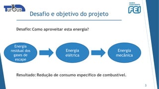 Desafio e objetivo do projeto
Desafio:
3
Como aproveitar esta energia?
Energia
elétrica
Resultado: Redução de consumo específico de combustível.
Energia
residual dos
gases de
escape
Energia
mecânica
 