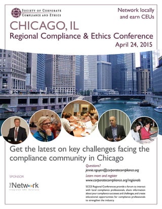 April 24, 2015
SCCE Regional Conferences provide a forum to interact
with local compliance professionals, share information
about your compliance successes and challenges,and create
educational opportunities for compliance professionals
to strengthen the industry.
Regional Compliance & Ethics Conference
CHICAGO, IL
SPONSOR
Get the latest on key challenges facing the
compliance community in Chicago
Network locally
and earn CEUs
Questions?
jennie.nguyen@corporatecompliance.org
Learn more and register
www.corporatecompliance.org/regionals
 
