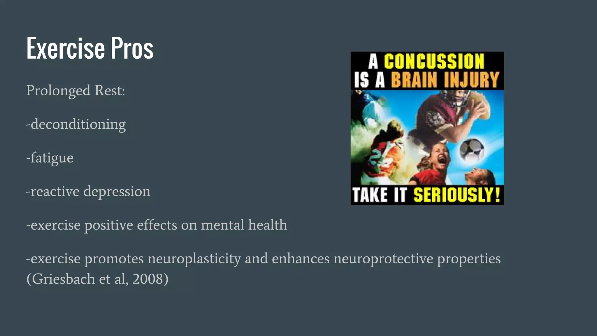 Exercise Pros
Prolonged Rest:
-deconditioning
-fatigue
-reactive depression
-exercise positive effects on mental health
-exercise promotes neuroplasticity and enhances neuroprotective properties
(Griesbach et al, 2008)
 