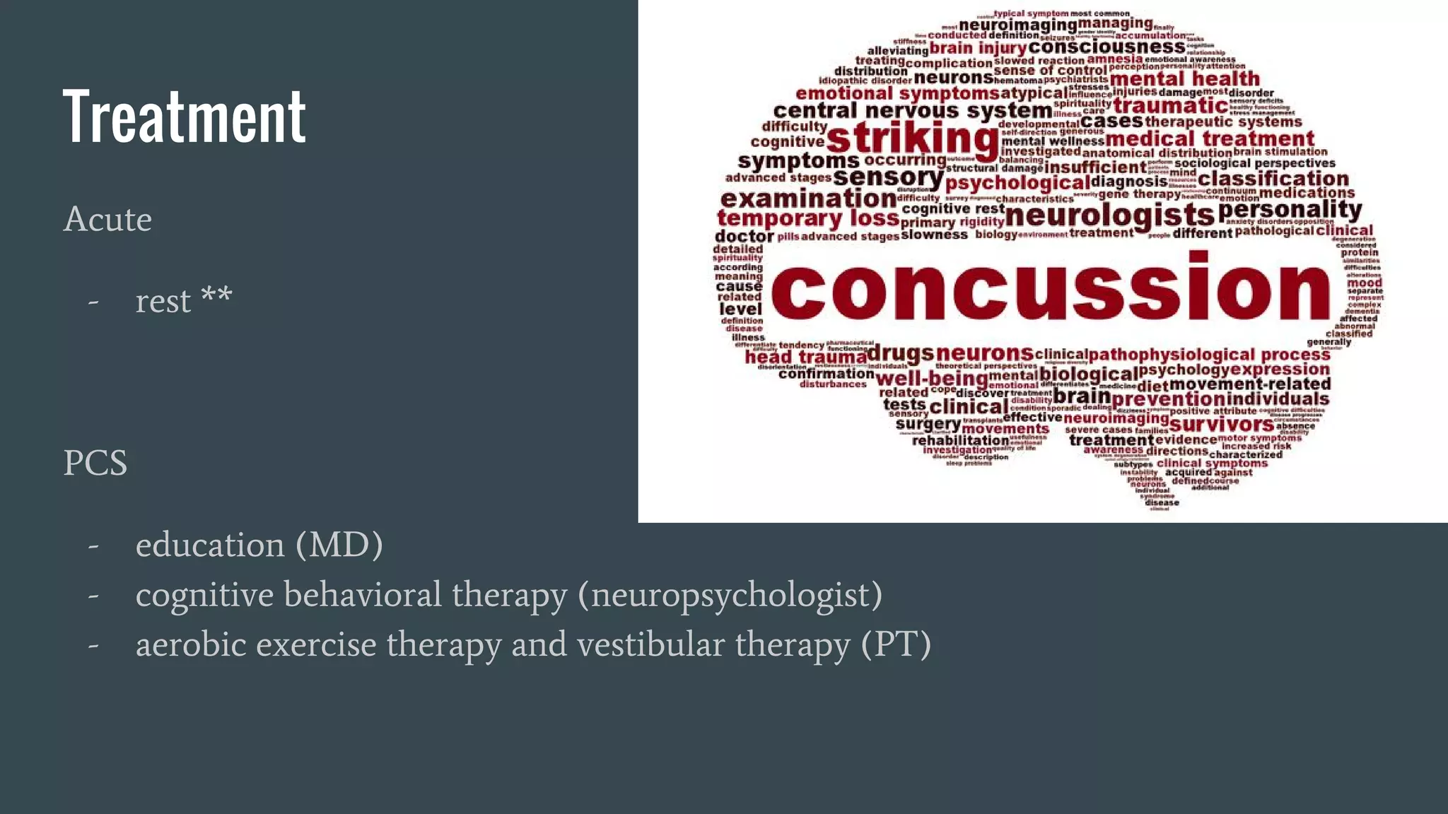 Treatment
Acute
- rest **
PCS
- education (MD)
- cognitive behavioral therapy (neuropsychologist)
- aerobic exercise therapy and vestibular therapy (PT)
 