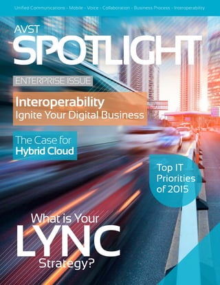 SPOTLIGHTENTERPRISE ISSUE
AVST
Unified Communications - Mobile - Voice - Collaboration - Business Process - Interoperability
Interoperability
Ignite Your Digital Business
The Case for
HybridCloud
LYNC
Top IT
Priorities
of 2015
What is Your
Strategy?
 