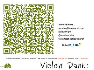 Vielen Dank!
Stephan Rinke
stephan@edumorph.com
@edumorph
@stephanrinke
www.facebook/edumorph
"iMoot15 presentation: A picture says more than 1,000 words!" by Stephan Rinke, edumorph.com is licensed under CC BY-ND 4.0
 