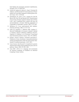 Oncotarget15www.impactjournals.com/oncotarget
Snail depletes the tumorigenic potential of glioblastoma.
Oncogene. 2013; 32:5409-5420.
29.	 Ferletta M, Caglayan D, Mokvist L, Jiang Y, Kastemar M,
Uhrbom L and Westermark B. Forced expression of Sox21
inhibits Sox2 and induces apoptosis in human glioma cells.
Int J Cancer. 2011; 129:45-60.
30.	 Kirshenbaum AS, Akin C, Wu Y, Rottem M, Goff JP,
Beaven MA, Rao VK and Metcalfe DD. Characterization
of novel stem cell factor responsive human mast cell lines
LAD 1 and 2 established from a patient with mast cell
sarcoma/leukemia; activation following aggregation of
FcepsilonRI or FcgammaRI. Leuk Res. 2003; 27:677-682.
31.	 McMurray JS. A new small-molecule Stat3 inhibitor.
Chemistry & biology. 2006; 13:1123-1124.
32.	Uhlen M, Fagerberg L, Hallstrom BM, Lindskog C,
Oksvold P, Mardinoglu A, Sivertsson A, Kampf C, Sjostedt
E, Asplund A, Olsson I, Edlund K, Lundberg E, Navani S,
Szigyarto CA, Odeberg J, et al. Proteomics. Tissue-based
map of the human proteome. Science. 2015; 347:1260419.
33.	 Kampf C, Olsson I, Ryberg U, Sjostedt E and Ponten F.
Production of tissue microarrays, immunohistochemistry
staining and digitalization within the human protein atlas.
Journal of visualized experiments : JoVE. 2012; .
34.	 Cancer Genome Atlas Research N. Comprehensive genomic
characterization defines human glioblastoma genes and core
pathways. Nature. 2008; 455:1061-1068.
35.	 Team RDC. (2015). R: A language and environment
for statistical computing. R Foundation for Statistical
Computing, Vienna, Austria).
 