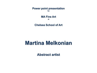 Power point presentation
for
MA Fine Art
at
Chelsea School of Art
Martina Melkonian
Abstract artist
 