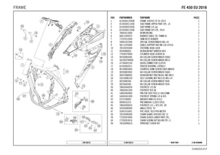 X ON DEMAND* NEW PARTC168130312
CHASSIS # 77
POS PARTNUMBER PARTNAME PIECE
1 8130360120028 FRAME 450/501 FE EU 2014 1
2 8130300211030 SUB FRAME UPPER PART CPL. 14 1
3 8130300222030 SUB FRAME L/S cpl. 1
4 8130300213030 SUB FRAME R/S CPL. 2014 1
5 78903013000 REINFORCING 2
6 60011093075 RUBBER CABLE TIE 75MM 03 1
7 77207012000 TANK REST RUBBER 1
8 59001037000 SPECIAL SCREW M8X26 WS=10 2
9 58111076000 CABLE SUPPORT KHS NR.150-47610 1
10 78103035000 STEERING HEAD LOCK 1
11 0934080003 HEXAGON NUT DIN0934-M 8 2
12 77036079000 CYLINDER HEAD SCREW 05 2
14 0035080206S AH-COLLAR SCREW M8X20 ISA45 4
15 56530079000S HH COLLAR SCREW M8X44 WS13 3
16 47106003160 QUICK CONNECTOR CLUTCH 3
17 81303002011 SPACER BUSHING 12X9X6,2 2
18 0019080306S COUNTER-SUNK SCREW ISA45 M8X30 4
19 0035080306S AH-COLLAR SCREW M8X30 ISA45 2
25 06923080003 HEXAGON NUT DIN EN1661 M8 SW13 3
26 54310086100 SELF LOCKING NUT M10 CU WS=14 2
27 0025080306 HH COLLAR SCREW M8X30 TX40 2
29 0025060306 HH COLLAR SCREW M6X30 TX30 1
36 78003040050 FOOTREST L/S 08 1
40 78003041050 FOOTREST R/S 08 1
41 54803044000 PIN FOR FOOT PED 51.5X9.8 MM 2
42 54603041000 FOOTREST SPRING L/S & R/S 2
43 0125100003 WASHER DIN0125-A10,5 2
44 0094032253 PIN DIN0094-3,2X25 STEEL 2
45 78003040033 FOOTREST L/S + R/S CPL. 09 1
46 50303089000 ANGLE PIECE '97 1
47 55007016001 PVC-HOSE 7X10 PER METER 0
50 78103096000 CHAIN GUARD 450/500 EXC 12 1
59 77203053000 CHAIN SLIDER LOWER PART CPL. 1
64 77203053010 CHAIN SLIDING KIT BELOW CPL.11 1
99 78103096010 SPROCKET COVER KIT x
148130315
FFEE 445500 EEUU 22001166FRAME
 