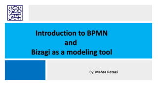 Introduction to BPMN
and
Bizagi as a modeling tool
By: Mahsa Rezaei
 