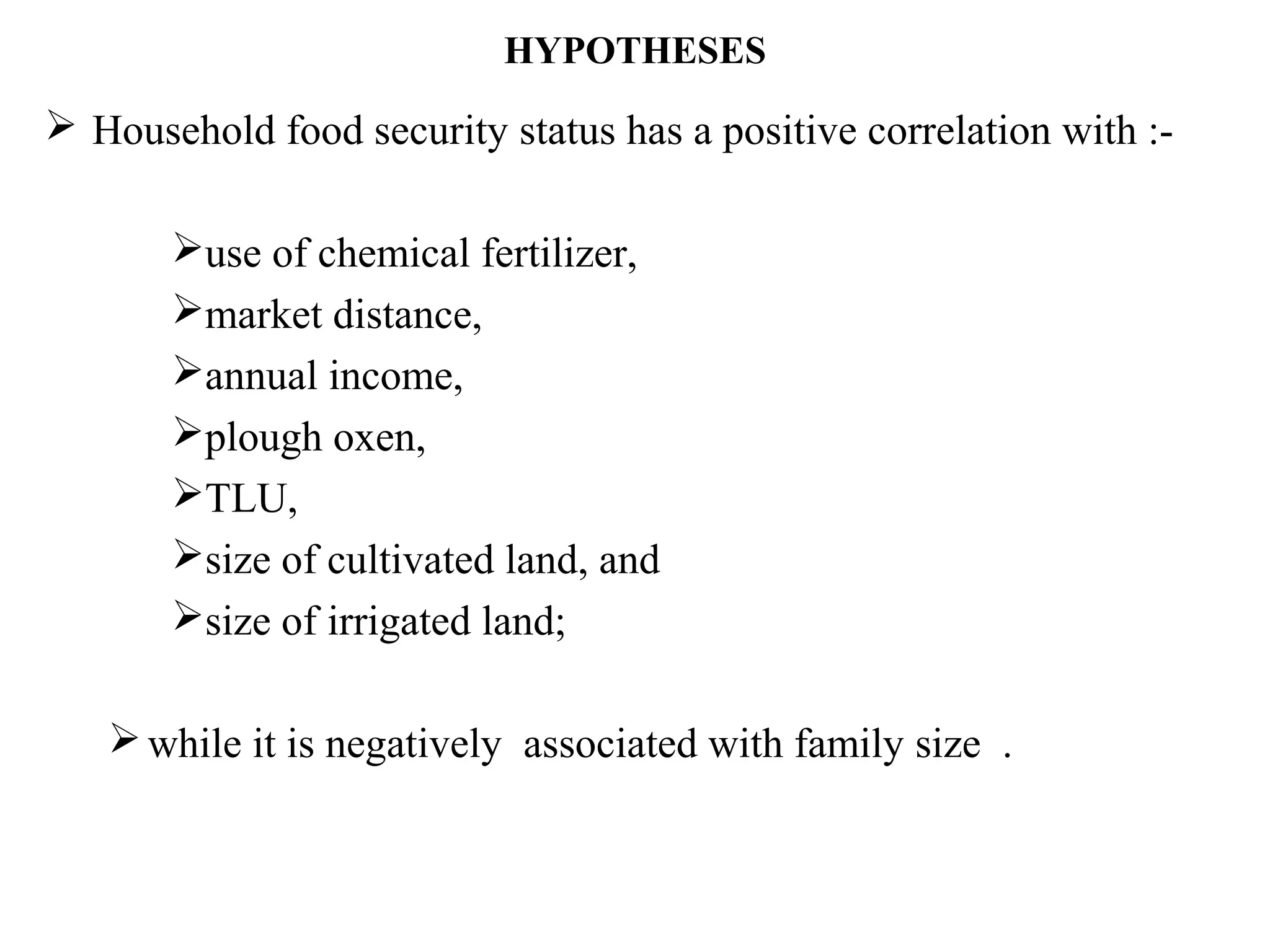 HYPOTHESES
 Household food security status has a positive correlation with :-
use of chemical fertilizer,
market distance,
annual income,
plough oxen,
TLU,
size of cultivated land, and
size of irrigated land;
while it is negatively associated with family size .
 