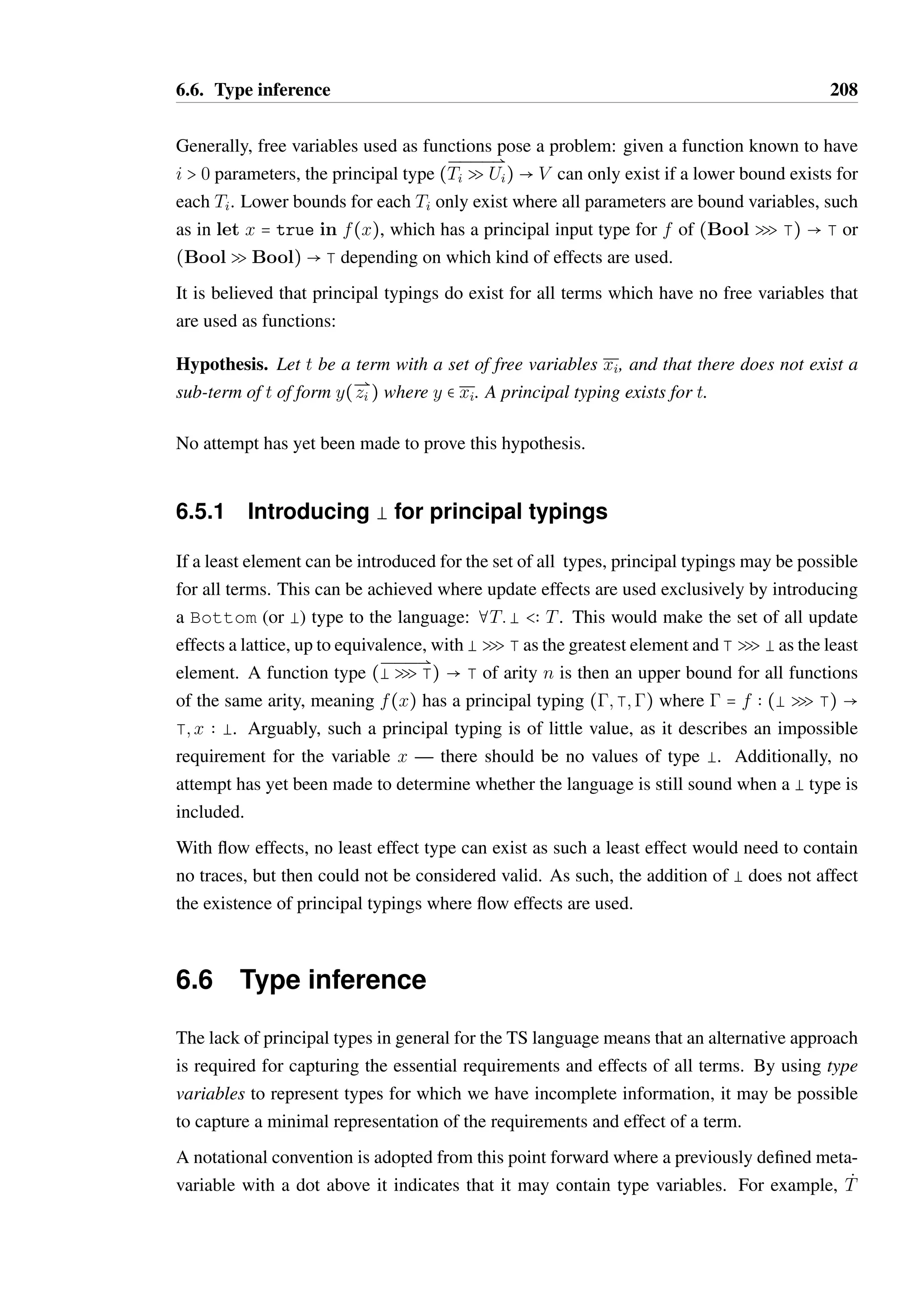6.5. Principal typings and typing schemes 206 
Function f 
b : ⊤ 
O₁ - not principal 
O₂ - principal, not minimal 
C 
A B 
F 
b : ⊤ z : ⊤ 
D 
G 
E 
H 
a : ⊤ 
a : ⊤ 
m : ⊤ 
n : ⊤ z : ⊤ 
O₃ - principal, minimal 
A B 
C 
D 
z : ⊤ 
E F 
a : ⊤ 
a : ⊤ 
b : ⊤ 
m : ⊤ 
n : ⊤ 
(x, y).( 
x.a; 
if y then ( x.a; x.b ) 
else ( x.m; x.n ); 
x.z 
) 
B 
a : ⊤ 
C 
a : ⊤ 
m : ⊤ 
D 
n : Unit 
z : ⊤ 
A 
Figure 6.20: Possible types for x in function f 
 