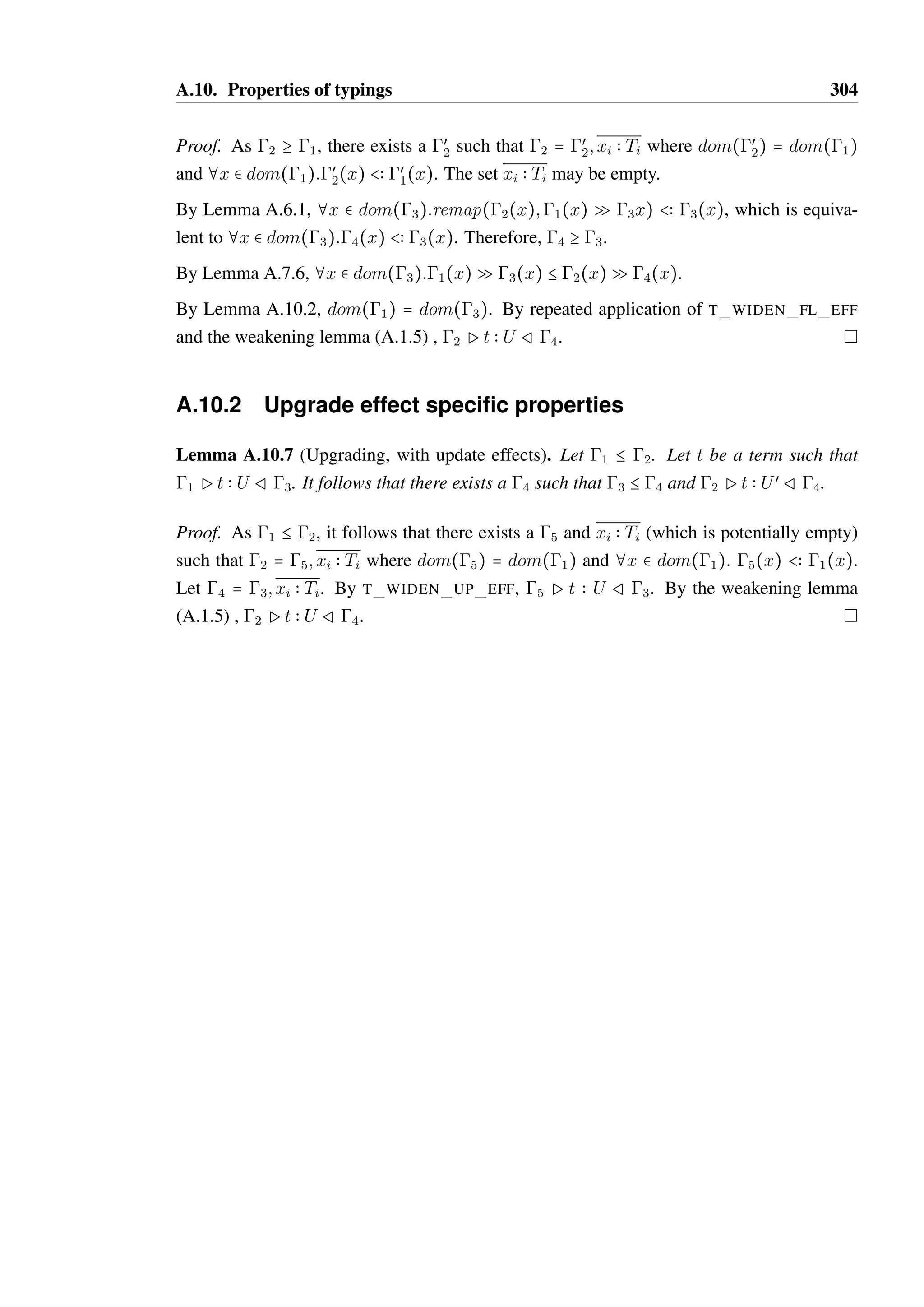 A.10. Properties of typings 302 
• T METH CALL. It follows that t = x:m with  = 1; x  O@S and œ = 1; x  O@Sœ 
such that m  T  Sœ  O@S. 
Substitution is defined on this term such that x:m{xi~yi}  z:m where z = xj if x = yj 
for some yj  yi. Otherwise, z = x. 
The conditions of T METH CALL are satisfied such that {xi~yi} P t{xi~yi}  T R 
œ{xi~yi}. 
• T IF. It follows that t = if tc then tt else tf , where there exists 1, 2, 3, Tt, Tf 
such that Ptc  BoolR1 and that 1Ptt  TtR2 and that 1Ptf  Tf R3 where 
œ = 2 A 3 and T = Tt @ Tf . 
Substitution is defined on this term such that 
(if tc then tt else tf){xi~yi}  if tc{xi~yi} then tt{xi~yi} else tf{xi~yi}. 
By induction substitution can be performed on tc, tt and tf such that {xi~yi} P 
tc{xi~yi}  Bool R 1{xi~yi} and that 1{xi~yi} P tt{xi~yi}  Tt R 2{xi~yi} and 
1{xi~yi} P tf{xi~yi}  Tf R 3{xi~yi}. By the definition of substitution on contexts, 
2{xi~yi} A 3{xi~yi} = œ{xi~yi}. 
The conditions of the rule T IF are satisfied such that 
{xi~yi}Pif tc then tt else tf{xi~yi}  T Rœ{xi~yi}. 
• T WHILE A. It follows that t = while tc do tb. Contexts 1 through 4 exist where 
dom(1) = dom(2) and dom(3) = dom(4), and there exists a type Tb such that 
1 Ptc  BoolR2 and 3 Ptb  Tb R4. 
Let Ec(x) = extract(x;1;2) and Eb(x) = extract(x;3;4). 
Finally, œ = {x  remap((x);Ec(x)  (Eb(x)  Ec(x))‡) S x  dom(1)} and T = 
Unit. 
Substitution is defined on this term such that 
(while tc do tb){xi~yi}  while tc{xi~yi} do tb{xi~yi}. 
Let œ 
1 = 1{xi~yi}, œ 
2 = 2{xi~yi}, œ 
3 = 3{xi~yi} and œ 
4 = 4{xi~yi}. 
By induction, tc and tb can by typed such that œ 
1 P tc{xi~yi}  Bool R œ 
2 and that 
œ 
3 Ptb{xi~yi}  Tb Rœ 
4. 
Let œ 
5 = {xi~yi}. Let Eœc 
(x) = extract(x;œ 
1;œ 
2) and Eœb 
(x) = extract(x;œ 
3;œ 
4). Let 
œ 
6 = {x  remap((x);Eœc 
(x)  (Eœb 
(x) Eœc 
(x))‡) S x  dom(œ 
5)}, which is equivalent 
to œ{xi~yi}. 
By T WHILE A, œ 
5 P while tc do tb{xi~yi}  T R œ 
6, which is equivalent to 
{xi~yi}Pwhile tc do tb{xi~yi}  T Rœ{xi~yi}. 
 