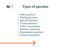 Types of question
• Open questions
• Probing questions
• Specific questions
• Closed questions
• Follow-up questions
• Reflective questions
• Interpretation questions
• Extension questions
 