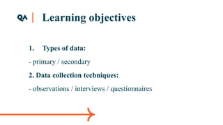Learning objectives
1. Types of data:
- primary / secondary
2. Data collection techniques:
- observations / interviews / questionnaires
 