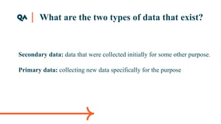 What are the two types of data that exist?
Secondary data: data that were collected initially for some other purpose.
Primary data: collecting new data specifically for the purpose
 