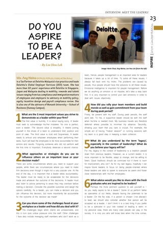 23
INSPIRE|2014LimitedEdition
1
What are the 3 most important values you strive to
demonstrate as a leader within your firm?
The first value is humility. It is about saying sorry. A leader
must seek to acknowledge his/her mistakes. No one is perfect,
even a leader. The second value is empathy. It means putting
yourself in the shoes of a team to understand their position and
point of view. The third value is trust and forgiveness. A leader
needs to entrust and empower employees when performing their
tasks. Such will lead the employees to be more accountable for their
actions and results. Forgiving someone who did not perform well
the first time is important. Everybody deserves a second chance.
2
What approaches or strategies do you use to
influence others on an important issue or your
decision made?
There are some circumstances where you need to support your
people, while there are circumstances where you need to make
firm decisions even though it might not a very popular one. At the
end of the day, it is important that a leader takes accountability.
The leader must be ready to be answerable for the decisions
made and whatever the outcome of the decisions. A leader must
also listen to advice pertaining to areas they may overlook before
making a decision. Consider the possible outcomes and weigh the
options carefully. As a leader, you can make a decision and you
can influence the decision, but more importantly be accountable
for the outcome of the decision we made!
3
Can you share some of the challenges faced at your
workplace as a leader and how did you deal with it?
The challenges begin when clients are unreasonable, and
this in turn puts undue pressure onto the staff. Other challenges
I face also include managing staff members who don’t work as a
team. Hence, people management is an important area for leaders
because it takes up a lot of time. To solve all these issues, I
always fall back onto my motto: The problems are caused by
people, thus people should have the solutions to all these issues.
Emotional intelligence is important for people management. Before
we do anything on emotion or on impulse, let’s take a step back
first. It is very important to control your own emotions in order to
deal with issues objectively.
4
How did you rally your team members and build
morale as well as gain commitment from your team
during peak period?
Firstly, be present with my staff. During peak periods, the staff
work late. To me, a supportive leader should be with the staff
when he/she is needed most. My business travels are therefore
deferred where possible to minimise my absence. Secondly,
showing your team that you care is crucial. For example, the
simple act of having “makan session” or running sessions with
my team is a good step in keeping a team cohesive.
5
What do you understand by the term ‘legacy’,
especially in the context of leadership? What do
you believe your legacy will be?
For me, legacy in the context of leadership is a tradition passed
down from previous leaders. However, as a current leader, it is
more important to be flexible, adapt to change, and be willing to
listen. Good traditions should be continued but if there is room
for improvement, why not? As for my own legacy, hopefully I can
inspire future leaders to focus on being people-oriented where
these leaders are able to speak to everyone as peers and foster
close relationships with his/her employees.
6
What advice would you like to share with the fresh
graduates who are inspired to be leaders?
Perhaps the more pertinent question to ask yourself is -
do you really aspire to be a leader? Some of us perform better
as specialists of our fields, despite having the potentials to be
a leader. On the flip side, if a person is chosen (not elected)
to lead, we should also consider whether that person will be
accepted as a leader. I don’t think it is a bad thing if you prefer
to be a specialist in your role instead of leading a team. In
my personal view, there are many roles people can play in the
society. It is only you who will know best when the time comes.
Ms.AngWeina(FCPA(S),FCPA(A),CA(M),ACTIM,B.Acc)
is a Tax Partner at Deloitte Malaysia’s tax practice and leads
Deloitte’s Global Employer Services (GES) team. She has
more than 20 years’ experience with Deloitte in Singapore,
Japan and Malaysia dealing in mobility, rewards and talent
issues ranging from tax compliance and immigration matters
of employees and employers to advisory on mobility policy,
equity incentive design and payroll compliance review. She
is also one of the advisors of Monash University – School of
Business (Sunway Campus).
INTERVIEW: MEET THE LEADERS!
Image: Kevin Chua, Ang Weina, Lee Hou Lek (from the left)
DO YOU
ASPIRE
TO BE A
LEADER?
- By Lee Hou Lek
 