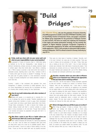 29
INSPIRE|2014LimitedEdition
1
Firstly, could you share with me your career path and
what are your responsibilities in your current position?
I graduated in Finance & Economic back in 1998 while selling
air freshener as my first job. Subsequently, I was relocated to a
chemical manufacturing company servicing its existing customers based
in northern region. About few months later, I was offered a marketing
role in FMCG industry to promote a new brand which then became a
nationwide success. Spending about a year there, I decided to shift to
IT industry which gave me access to valuable IT knowledge. The next
few years saw me getting exposed to a few international companies
in charge of business development and market penetration strategies in
south East Asia.
Currently I owned a few companies that specialize from event
management, IT software, e-commerce to mobile application. Two of
my current responsibilities are ensuring that my businesses are being
run smoothly while constantly seeking out new opportunities.
2
How do you build relationships with other members of
your team?
Dealing with people is an essential part in corporate life; it is
a rite of passage that cannot be avoided. Therefore establishing good
rapports among team members is crucial to grasp. Brisk conversation
is a good starter and being a good listener would attract more friends.
Through these conversations, I’m able to discover their hobbies and
interest. Getting involved with them in common activities is a great
place to bring conversation to the next level. Through these activities,
I can converse and express my expectation and goals with them in a
stress-free environment.
3
Was there a point in your life as a leader where you
think that you didn’t do as well as you thought?
Well I believe everybody will eventually hit a wall during leadership
role. In my case I was too reliant and complacent when good times
are rolling which cause me to lose out on profitable projects. When I
did the post-mortem, I found out couple of factors leading to the loss.
Firstly, I found out that the project team was not properly structured.
There were too many layers of reporting in between. Secondly, each
of the team members’ job scope was not clearly specified. There was
a lack of initiative and pro-activeness in the team. Thirdly, there was
only a meeting at the end of the month – thus no close monitoring
process was conducted. Soon after failure of securing the project, I had
restructured my company and set up a “special task force” of which of
the project members were assessed with a set of KPIs. Weekly meeting
was conducted and individual’s performance was evaluated.
4
Describe a situation where you were able to influence
others on an important issue. What are the approaches
that you have used in resolving conflicts?
Most of the time I call the shot based on factual information supported
by data and numbers. I normally try to resolve it in harmonic manner.
However, there are few approaches that I could share to resolve
conflicts. I usually avoid the conflict by not appearing to be interested
into the subject matter or by accommodating which mean sacrificing your
own interest by allowing the other party’s interests to take precedence.
I will also compromise such as making a concession by accepting a
solution that could partially satisfy the other party’s interests. The next
approach would be collaboration where a solution can satisfy both
parties’ interest. The last resort would be confrontation where I will
dominate and interrupt the other party right away.
5
Whatisthelegacythatyouwillliketopassontoothers?
When things get tougher, it makes us stronger. Take a break,
rethink your strategy and always be open to third’s party
suggestions. Be willing to talk to more people and share your ideas.
When it comes to a point where change is inevitable, do it as change
is the only constant thing in life. However, be always inspired of what
your end objective is. Keep your eyes open and be ready to take on
challenges that may arise. And only when you are ready, both mentally
and physically, the opportunity would knock at your doorstep. I want
to be a reminder to the readers that your network is always your net
worth. Do expand your people network and business circles. You will
find them precious when you are in need of help one day.
INTERVIEW: MEET THE LEADERS!
Mr. Vilsonm Wong, who was the graduate of Victoria University
(VU)MBAprogrammein2008,istheCEOofFRAMEITSdnBhd,owner
of CatchTheEye Events & Production House, and project consultant
for Alibaba group responsible for the promotion of Malaysia Tourism
to china tourists. His forte are mainly into exploring new businesses
in this region and market penetration strategy. He was recently the
recipient of Digital Malaysia Corporate Accelerator Programme II
2014 nationwide organized by TM, MDec, and StartupMalaysia for a
mobile application, TANYA, that provides an alternative Q&A problem-
solvingtoMalaysian.TANYAisaimedtolaunchinSunwayUniversityby
July2014.
Image:VilsonmWongandDingSzeLing(Fromtheleft)
“Build
Bridges”- By Ding Sze Ling
 