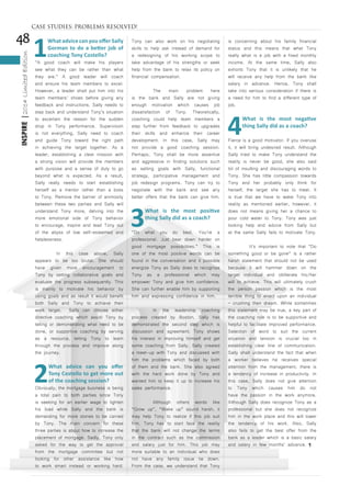 48
INSPIRE|2014LimitedEdition
1
What advice can you offer Sally
Gorman to do a better job of
coaching Tony Costello?	
“A good coach will make his players
see what they can be rather than what
they are.” A good leader will coach
and ensure his team members to excel.
However, a leader shall put him into his
team members’ shoes before giving any
feedback and instructions. Sally needs to
step back and understand Tony’s situation
to ascertain the reason for the sudden
drop in Tony performance. Supervision
is not everything, Sally need to coach
and guide Tony toward the right path
in achieving the target together. As a
leader, establishing a clear mission with
a strong vision will provide the members
with purpose and a sense of duty to go
beyond what is expected. As a result,
Sally really needs to start establishing
herself as a mentor rather than a boss
to Tony. Remove the barrier of animosity
between these two parties and Sally will
understand Tony more, delving into the
more emotional side of Tony behavior
to encourage, inspire and lead Tony out
of the abyss of low self-esteemed and
helplessness.
	 In this case above, Sally
appears to be too brutal. She should
have given more encouragement to
Tony by setting collaborative goals and
evaluate the progress subsequently. This
is mainly to motivate his behavior by
using goals and as result it would benefit
both Sally and Tony to achieve their
work target. Sally can choose either
directive coaching which assist Tony by
telling or demonstrating what need to be
done, or supportive coaching by serving
as a resource, letting Tony to learn
through the process and improve along
the journey.
2
What advice can you offer
Tony Costello to get more out
of the coaching session?
Obviously, the mortgage business is being
a total pain to both parties since Tony
is seeking for an earlier wage to lighten
his load while Sally and the bank is
demanding for more stones to be carried
by Tony. The main concern for these
three parties is about how to increase the
placement of mortgage. Sadly, Tony only
asked for the way to get the approval
from the mortgage committee but not
looking for other assistance like how
to work smart instead or working hard.
Tony can also work on his negotiating
skills to help ask instead of demand for
a redesigning of his working scope to
take advantage of his strengths or seek
help from the bank to relax its policy on
financial compensation.
	 The main problem here
is the bank and Sally are not giving
enough motivation which causes job
dissatisfaction of Tony. Theoretically,
coaching could help team members a
step further from feedback to upgrades
their skills and enhance their career
development. In this case, Sally may
not provide a good coaching session.
Perhaps, Tony shall be more assertive
and aggressive in finding solutions such
as setting goals with Sally, functional
strategy, participative management and
job redesign programs. Tony can try to
negotiate with the bank and see any
better offers that the bank can give him.
3
What is the most positive
thing Sally did as a coach?
“Do what you do best. You’re a
professional. Just bear down harder on
good mortgage possibilities.” This is
one of the most positive words can be
found in the conversation and it possible
energize Tony as Sally does to recognize
Tony as a professional which may
empower Tony and give him confidence.
She can further enable him by supporting
him and expressing confidence in him.
	 In the leadership coaching
process created by Boston, Sally has
demonstrated the second step which is
discussion and agreement. Tony shows
his interest in improving himself and get
some coaching from Sally. Sally created
a meet-up with Tony and discussed with
him the problems which faced by both
of them and the bank. She also agreed
with the hard work done by Tony and
wanted him to keep it up to increase his
sales performance.
	 Although others words like
“Grow up”, “Wake up” sound harsh, it
may help Tony to realize if this job suit
him. Tony has to start face the reality
that the bank will not change the terms
in the contract such as the commission
and salary just for him. This job may
more suitable to an individual who does
not have any family issue tie down.
From the case, we understand that Tony
is concerning about his family financial
status and this means that what Tony
really what is a job with a fixed monthly
income. At the same time, Sally also
exhorts Tony that it is unlikely that he
will receive any help from the bank like
salary in advance. Hence, Tony shall
take into serious consideration if there is
a need for him to find a different type of
job.
4
What is the most negative
thing Sally did as a coach?
Fierce is a good motivator. If you overuse
it, it will bring undesired result. Although
Sally tried to make Tony understand the
reality is never be good, she also said
lot of insulting and discouraging words to
Tony. She has little compassion towards
Tony and her probably only think for
herself, the target she has to meet. It
is true that we have to wake Tony into
reality as mentioned earlier, however, it
does not means giving her a chance to
pour cold water to Tony. Tony was just
looking help and advice from Sally but
at the same Sally fails to motivate Tony.
	 It’s important to note that “Do
something good or be gone” is a rather
harsh statement that should not be used
because it will hammer down on the
target individual and obliterate his/her
will to achieve. This will ultimately crush
the person passion which is the most
terrible thing to enact upon an individual
– crushing their dream. While sometimes
this statement may be true, a key part of
the coaching role is to be supportive and
helpful to facilitate improved performance.
Selection of word to suit the current
situation and tension is crucial too in
establishing clear line of communication.
Sally shall understand the fact that when
a worker believes he receives special
attention from the management, there is
a tendency of increase in productivity. In
this case, Sally does not give attention
to Tony which causes him do not
have the passion in the work anymore.
Although Sally does recognize Tony as a
professional but she does not recognize
him in the work place and this will lower
the tendency of his work. Also, Sally
also fails to get the best offer from the
bank as a leader which is a basic salary
and salary in few months’ advance. ¶
CASE STUDIES: PROBLEMS RESOLVED!
 