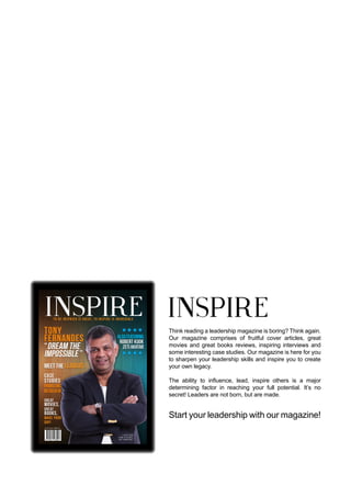 50
INSPIRE|2014LimitedEdition
Think reading a leadership magazine is boring? Think again.
Our magazine comprises of fruitful cover articles, great
movies and great books reviews, inspiring interviews and
some interesting case studies. Our magazine is here for you
to sharpen your leadership skills and inspire you to create
your own legacy.
The ability to influence, lead, inspire others is a major
determining factor in reaching your full potential. It’s no
secret! Leaders are not born, but are made.
Start your leadership with our magazine!
AlsoFeaturing
Robert Kuok
Zeti Akhtar
MEET The Leaders !
Great
movies,
great
books,
make your
day!
June 2014 RM9.00
INSPIRE
Case
Studies
Problems
Resolved!
To BE INSPRIED IS GREAT, TO INSPIRE IS INCREDIBLE
 