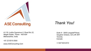 Thank You!
Suite 9 - 3000 Langstaff Road,
Vaughan Ontario, CA L4K 4R7
Toronto,
Canada
+1 647 503 2010
A-118, Lodha Supremus II, Road No 22,
Wagle Estate, Thane - 400 604
Maharashtra, India
+91 22 6515 0500
 