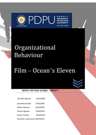 BATCH- PGP 2016-18 (E&I) – GROUP J
Saurabh Agarwal (20161048)
Sayandeep Kundu (20161049)
Shikhar Kejriwal (20161050)
Shivam Agarwal (20161051)
Shivam Pandey (20161052)
Shivendra Suryavanshi (20161053)
Organizational
Behaviour
Film – Ocean’s Eleven
 