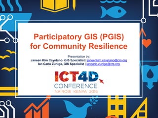Participatory GIS (PGIS)
for Community Resilience
Presentation by:
Janeen Kim Cayetano, GIS Specialist | janeenkim.cayetano@crs.org
Ian Carlo Zuniga, GIS Specialist | iancarlo.zuniga@crs.org
 