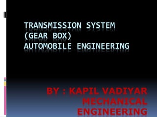 BY : KAPIL VADIYAR
MECHANICAL
ENGINEERING
TRANSMISSION SYSTEM
(GEAR BOX)
AUTOMOBILE ENGINEERING
 