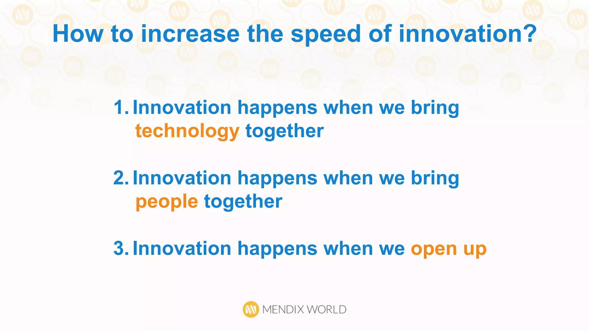 1.  Innovation happens when we bring
technology together
2.  Innovation happens when we bring
people together
3.  Innovation happens when we open up
How to increase the speed of innovation?
 